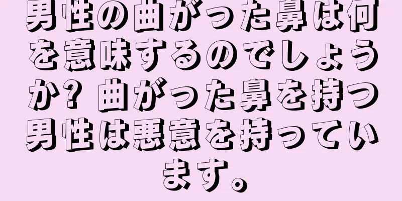 男性の曲がった鼻は何を意味するのでしょうか? 曲がった鼻を持つ男性は悪意を持っています。