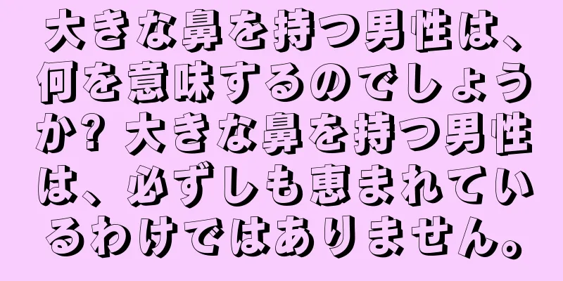 大きな鼻を持つ男性は、何を意味するのでしょうか? 大きな鼻を持つ男性は、必ずしも恵まれているわけではありません。
