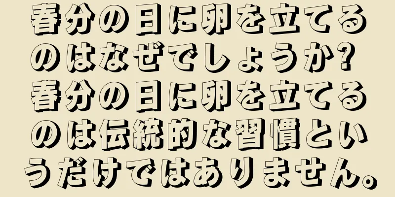春分の日に卵を立てるのはなぜでしょうか? 春分の日に卵を立てるのは伝統的な習慣というだけではありません。