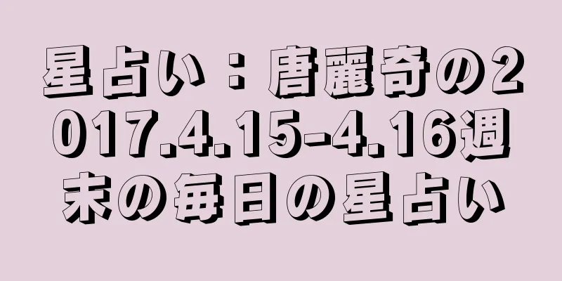 星占い：唐麗奇の2017.4.15-4.16週末の毎日の星占い