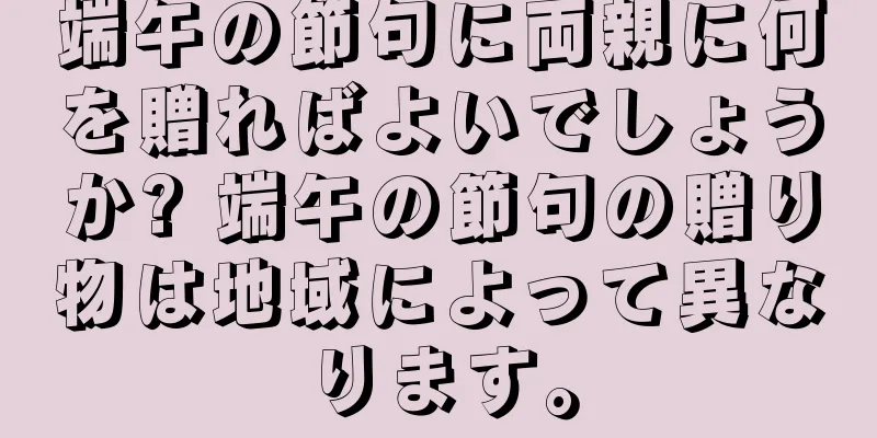 端午の節句に両親に何を贈ればよいでしょうか? 端午の節句の贈り物は地域によって異なります。