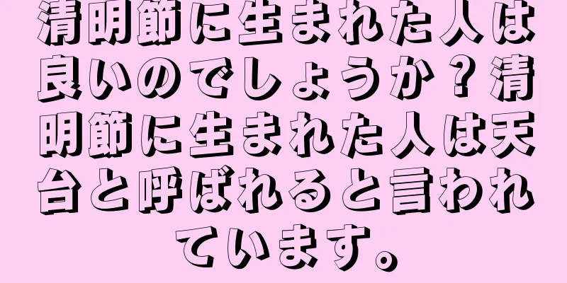 清明節に生まれた人は良いのでしょうか？清明節に生まれた人は天台と呼ばれると言われています。