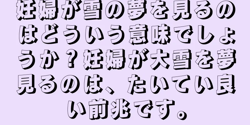 妊婦が雪の夢を見るのはどういう意味でしょうか？妊婦が大雪を夢見るのは、たいてい良い前兆です。