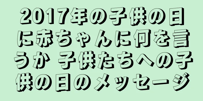 2017年の子供の日に赤ちゃんに何を言うか 子供たちへの子供の日のメッセージ
