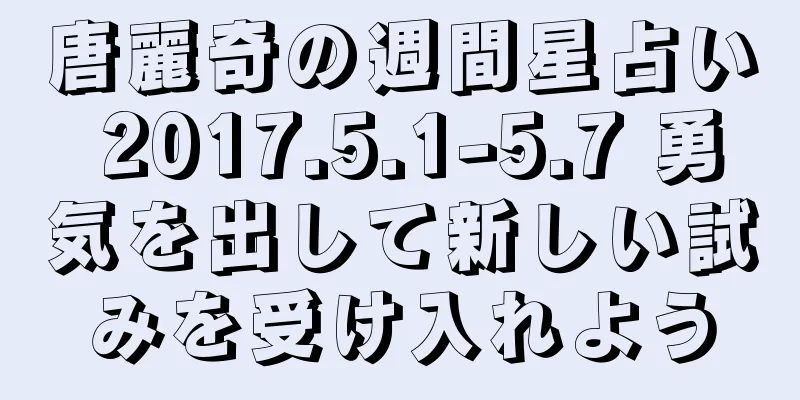 唐麗奇の週間星占い 2017.5.1-5.7 勇気を出して新しい試みを受け入れよう
