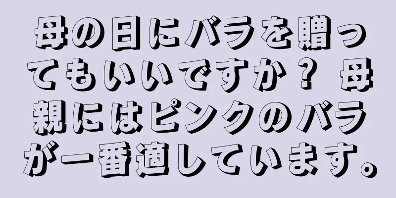 母の日にバラを贈ってもいいですか？ 母親にはピンクのバラが一番適しています。