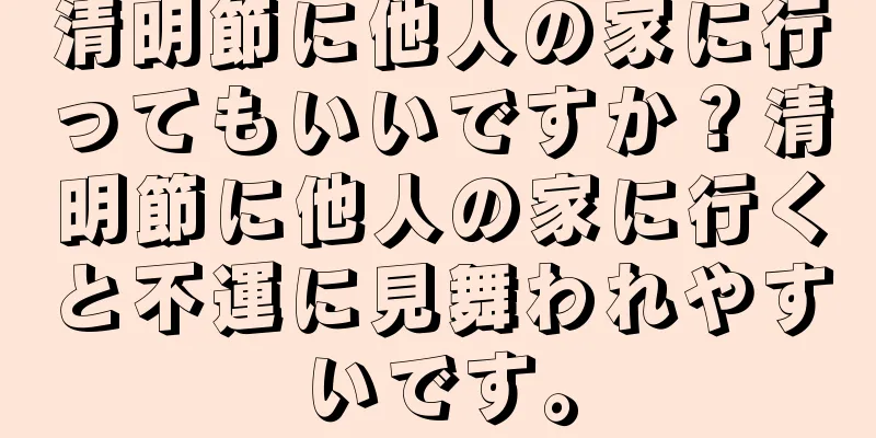 清明節に他人の家に行ってもいいですか？清明節に他人の家に行くと不運に見舞われやすいです。