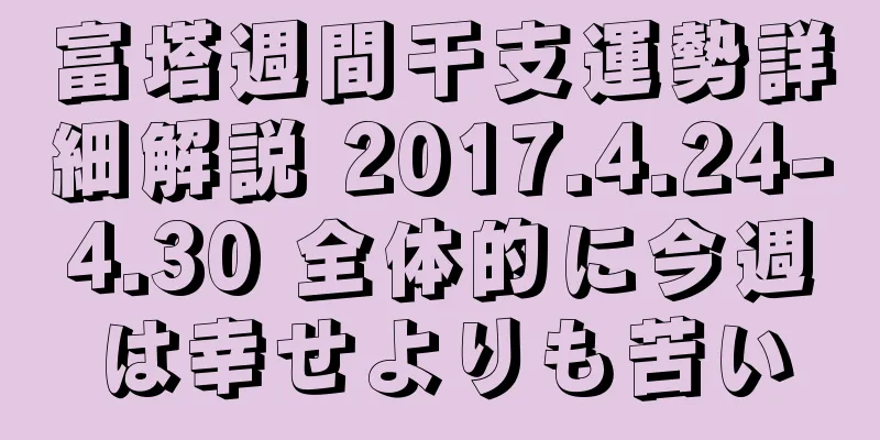 富塔週間干支運勢詳細解説 2017.4.24-4.30 全体的に今週は幸せよりも苦い
