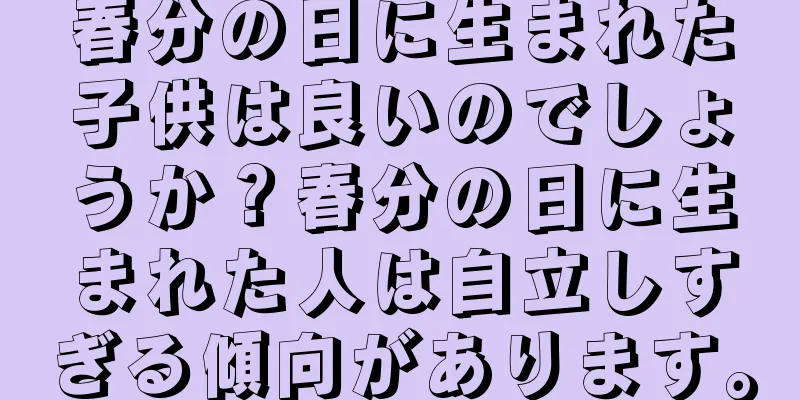 春分の日に生まれた子供は良いのでしょうか？春分の日に生まれた人は自立しすぎる傾向があります。