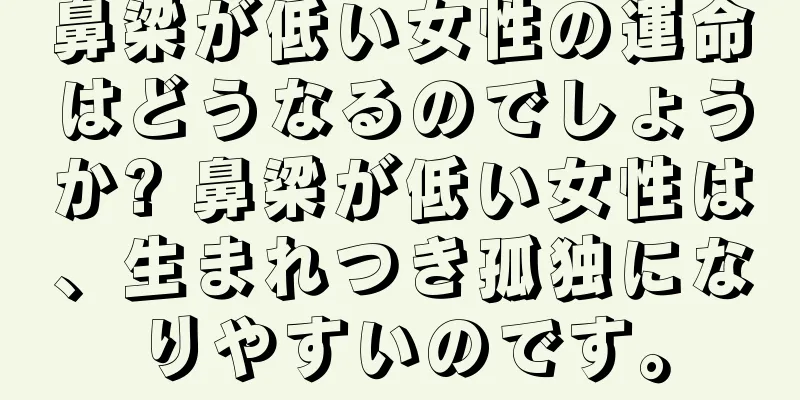 鼻梁が低い女性の運命はどうなるのでしょうか? 鼻梁が低い女性は、生まれつき孤独になりやすいのです。
