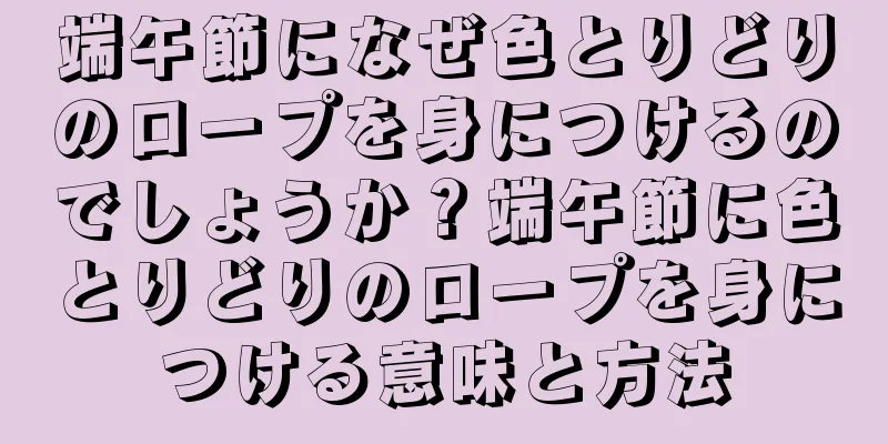 端午節になぜ色とりどりのロープを身につけるのでしょうか？端午節に色とりどりのロープを身につける意味と方法