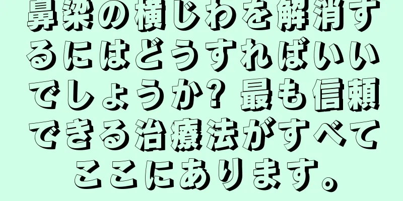 鼻梁の横じわを解消するにはどうすればいいでしょうか? 最も信頼できる治療法がすべてここにあります。