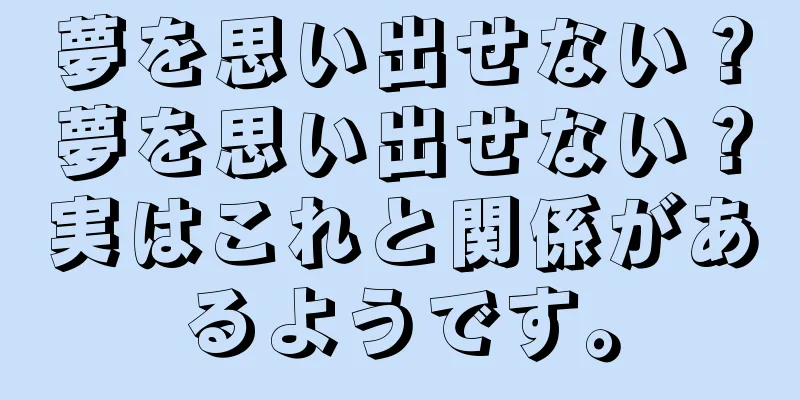 夢を思い出せない？夢を思い出せない？実はこれと関係があるようです。