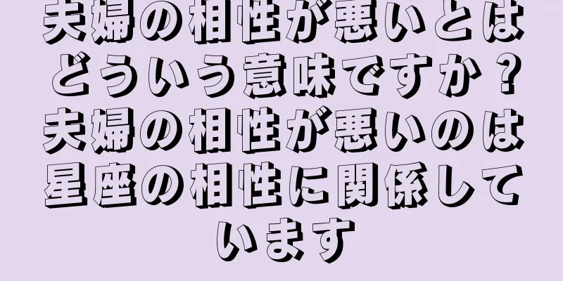 夫婦の相性が悪いとはどういう意味ですか？夫婦の相性が悪いのは星座の相性に関係しています