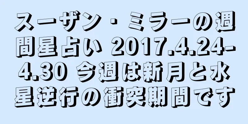 スーザン・ミラーの週間星占い 2017.4.24-4.30 今週は新月と水星逆行の衝突期間です