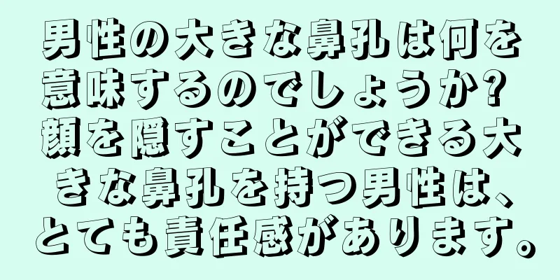 男性の大きな鼻孔は何を意味するのでしょうか? 顔を隠すことができる大きな鼻孔を持つ男性は、とても責任感があります。