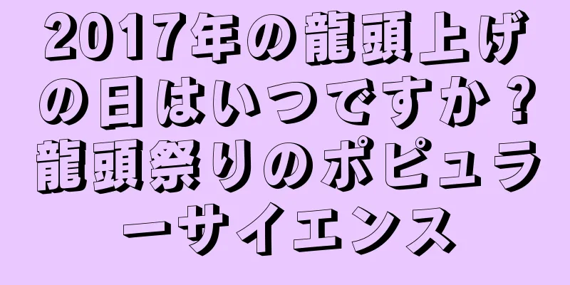 2017年の龍頭上げの日はいつですか？龍頭祭りのポピュラーサイエンス