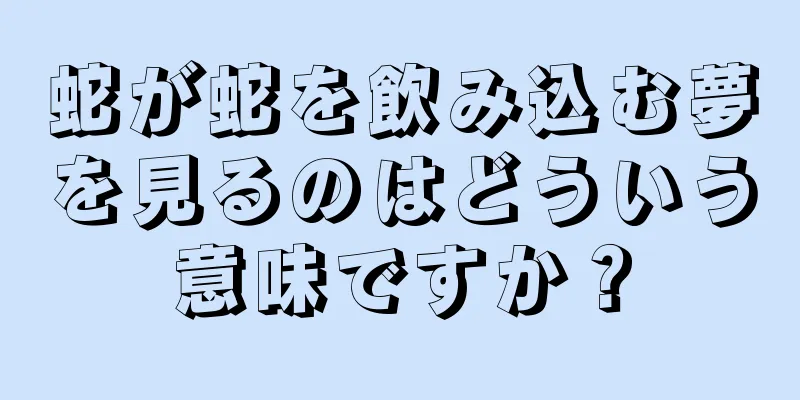 蛇が蛇を飲み込む夢を見るのはどういう意味ですか？