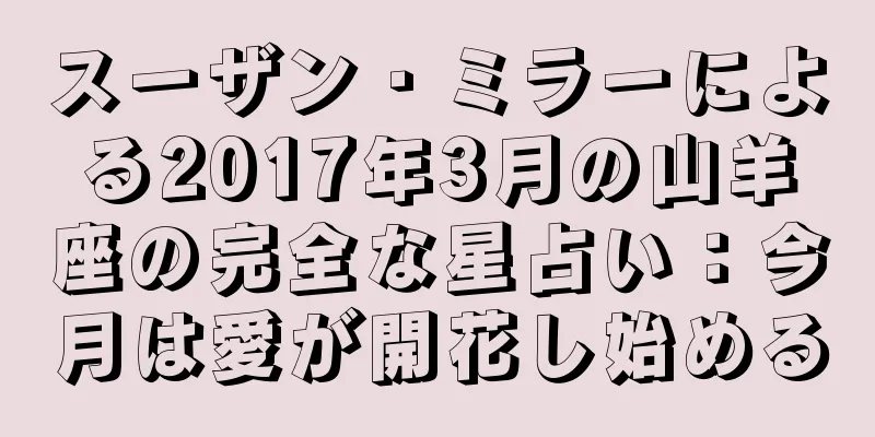 スーザン・ミラーによる2017年3月の山羊座の完全な星占い：今月は愛が開花し始める