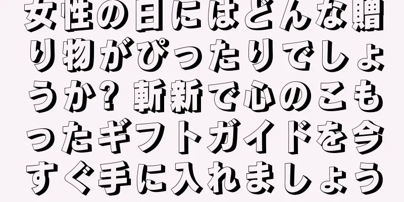 女性の日にはどんな贈り物がぴったりでしょうか? 斬新で心のこもったギフトガイドを今すぐ手に入れましょう
