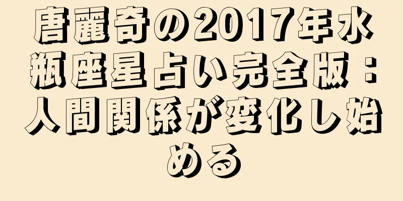 唐麗奇の2017年水瓶座星占い完全版：人間関係が変化し始める