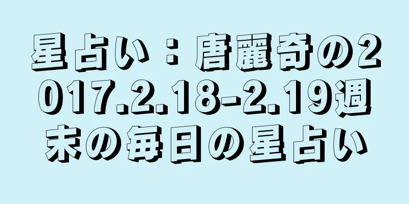星占い：唐麗奇の2017.2.18-2.19週末の毎日の星占い