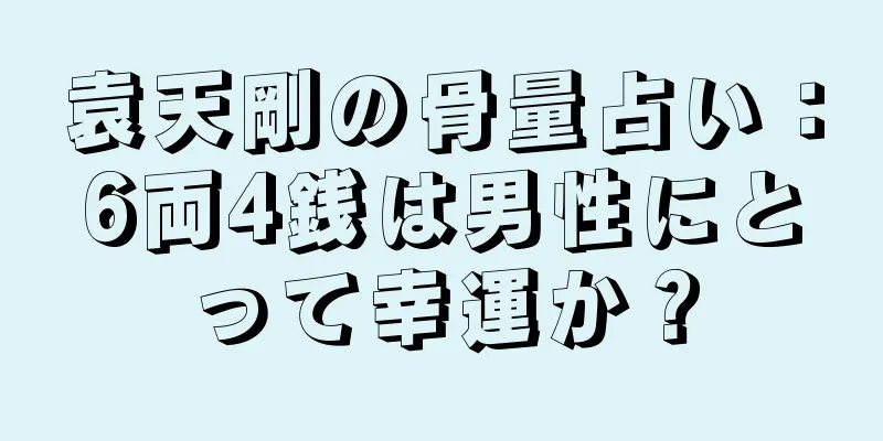 袁天剛の骨量占い：6両4銭は男性にとって幸運か？