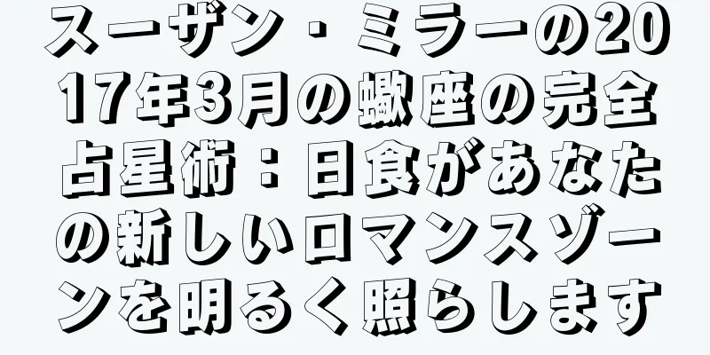スーザン・ミラーの2017年3月の蠍座の完全占星術：日食があなたの新しいロマンスゾーンを明るく照らします