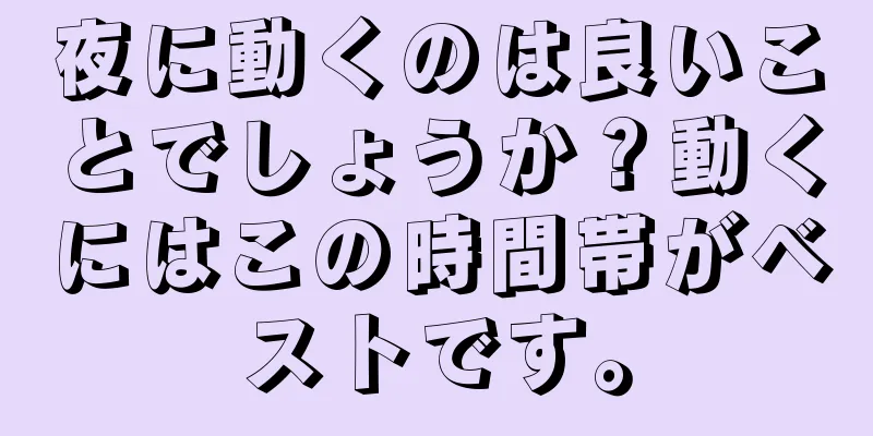 夜に動くのは良いことでしょうか？動くにはこの時間帯がベストです。