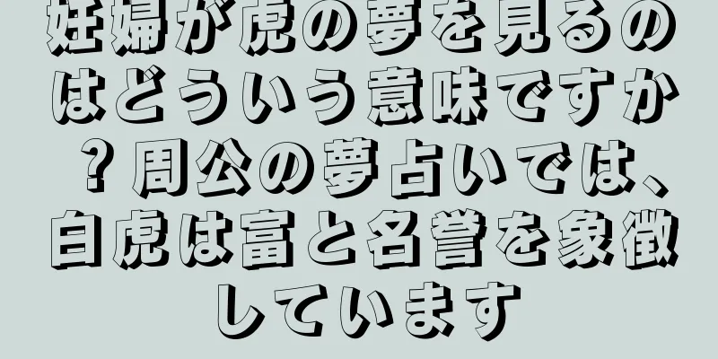 妊婦が虎の夢を見るのはどういう意味ですか？周公の夢占いでは、白虎は富と名誉を象徴しています