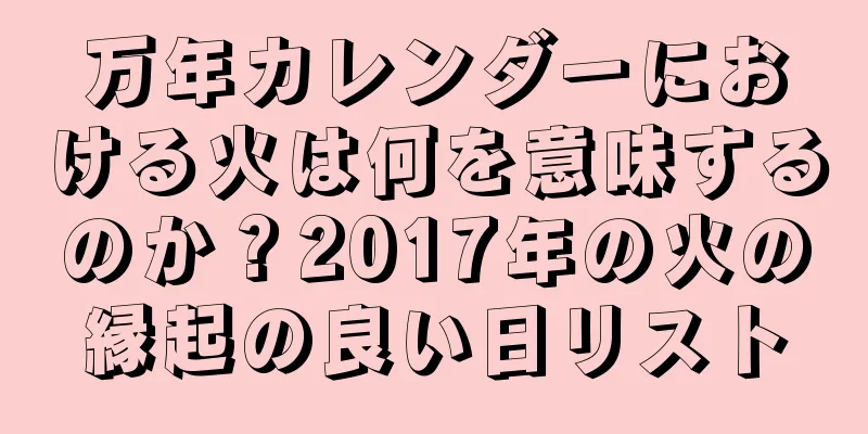 万年カレンダーにおける火は何を意味するのか？2017年の火の縁起の良い日リスト