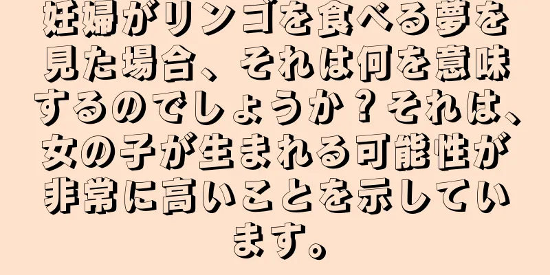 妊婦がリンゴを食べる夢を見た場合、それは何を意味するのでしょうか？それは、女の子が生まれる可能性が非常に高いことを示しています。