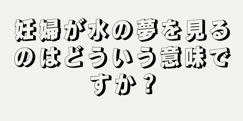 妊婦が水の夢を見るのはどういう意味ですか？