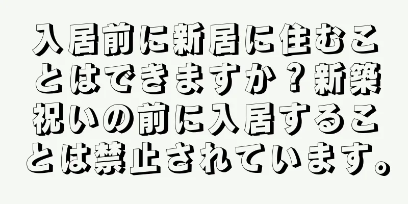 入居前に新居に住むことはできますか？新築祝いの前に入居することは禁止されています。