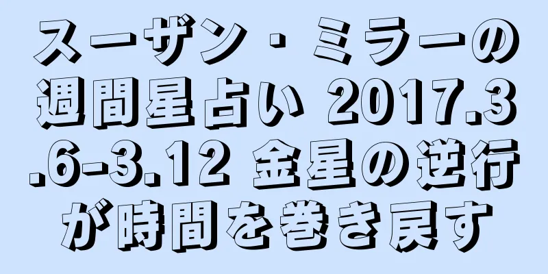 スーザン・ミラーの週間星占い 2017.3.6-3.12 金星の逆行が時間を巻き戻す