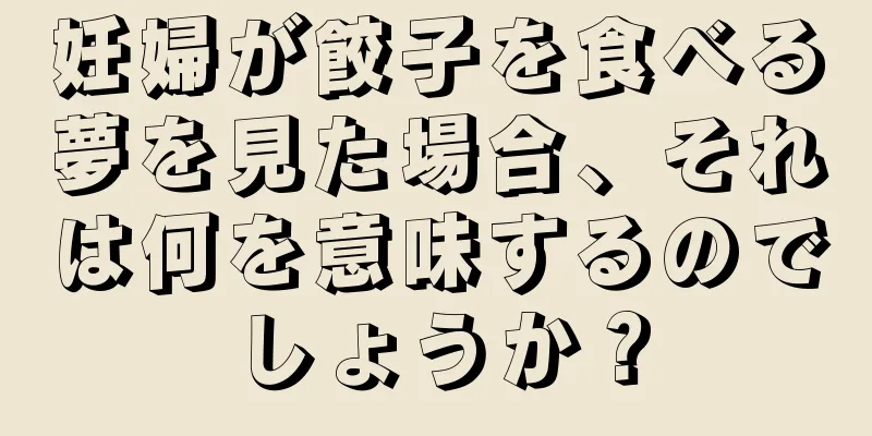 妊婦が餃子を食べる夢を見た場合、それは何を意味するのでしょうか？