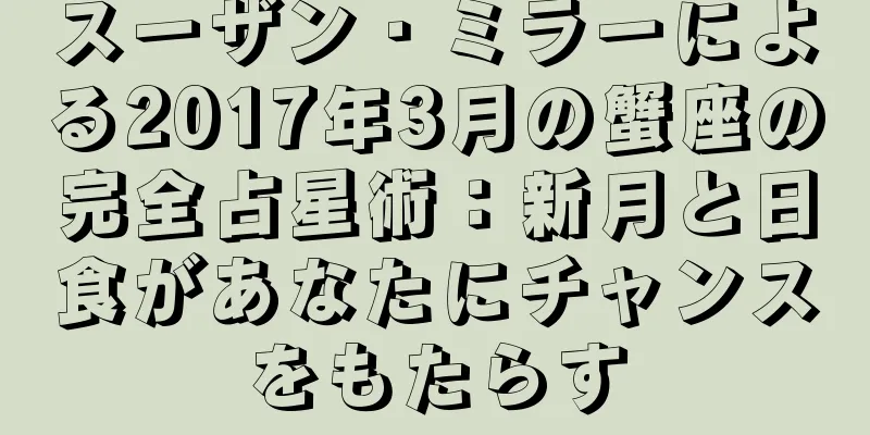 スーザン・ミラーによる2017年3月の蟹座の完全占星術：新月と日食があなたにチャンスをもたらす