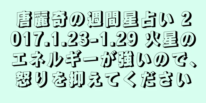 唐麗奇の週間星占い 2017.1.23-1.29 火星のエネルギーが強いので、怒りを抑えてください