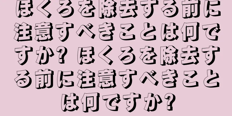 ほくろを除去する前に注意すべきことは何ですか? ほくろを除去する前に注意すべきことは何ですか?