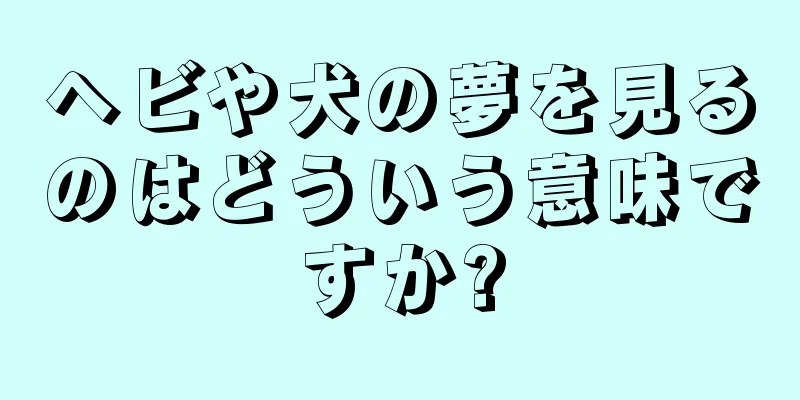 ヘビや犬の夢を見るのはどういう意味ですか?