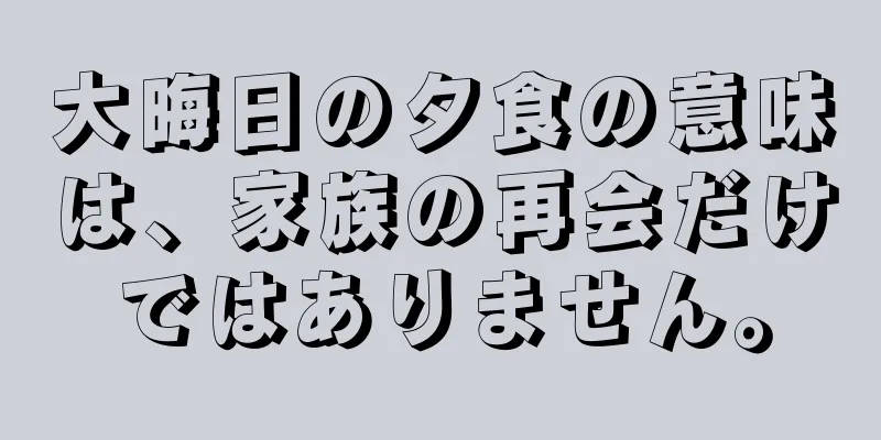 大晦日の夕食の意味は、家族の再会だけではありません。