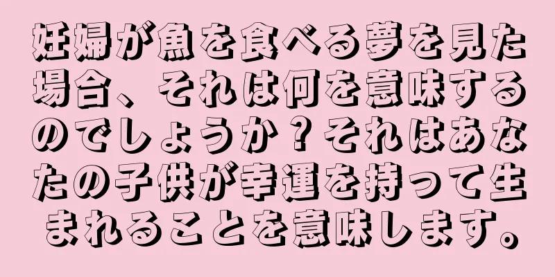 妊婦が魚を食べる夢を見た場合、それは何を意味するのでしょうか？それはあなたの子供が幸運を持って生まれることを意味します。