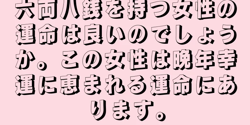 六両八銭を持つ女性の運命は良いのでしょうか。この女性は晩年幸運に恵まれる運命にあります。