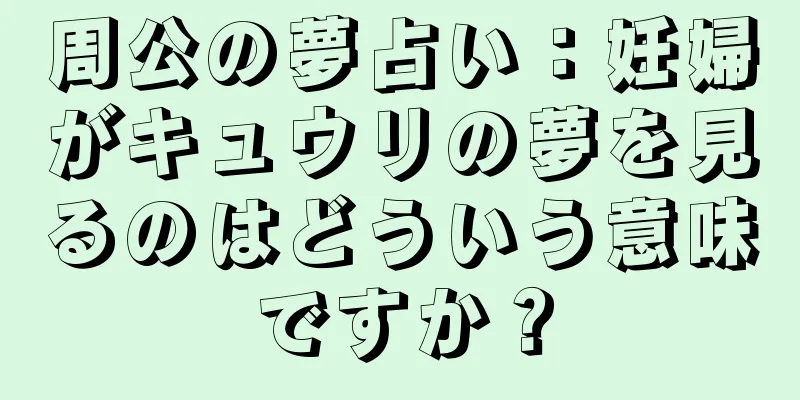 周公の夢占い：妊婦がキュウリの夢を見るのはどういう意味ですか？