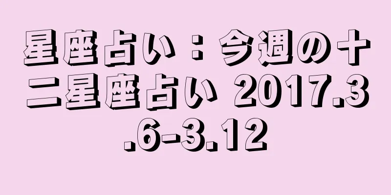 星座占い：今週の十二星座占い 2017.3.6-3.12