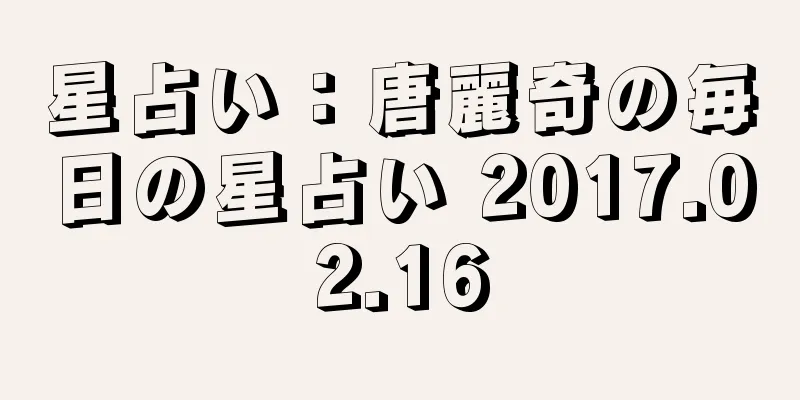 星占い：唐麗奇の毎日の星占い 2017.02.16