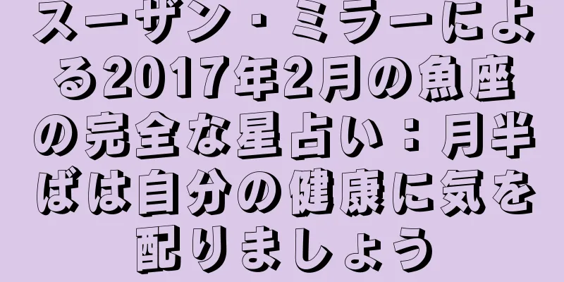 スーザン・ミラーによる2017年2月の魚座の完全な星占い：月半ばは自分の健康に気を配りましょう