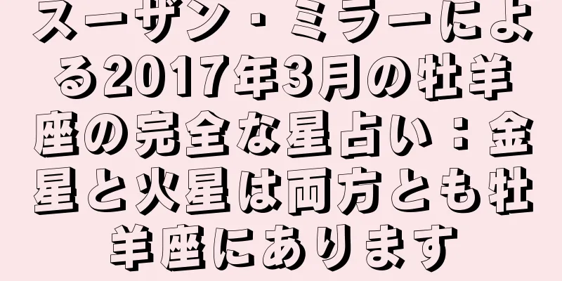 スーザン・ミラーによる2017年3月の牡羊座の完全な星占い：金星と火星は両方とも牡羊座にあります