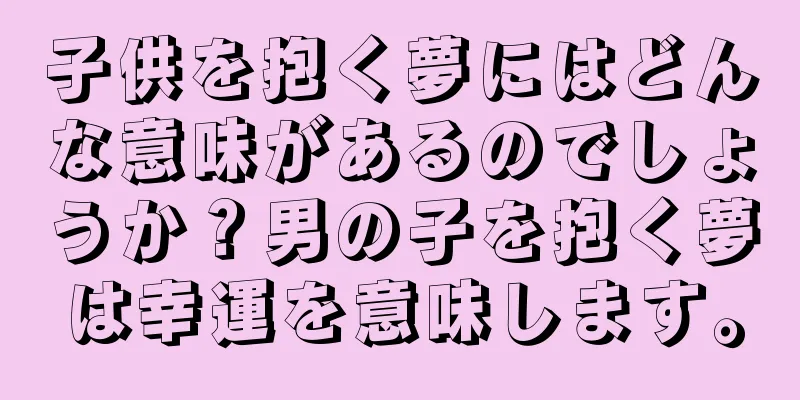 子供を抱く夢にはどんな意味があるのでしょうか？男の子を抱く夢は幸運を意味します。