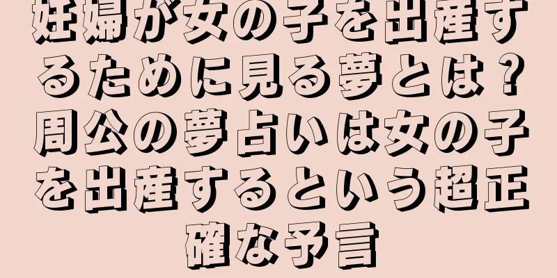妊婦が女の子を出産するために見る夢とは？周公の夢占いは女の子を出産するという超正確な予言